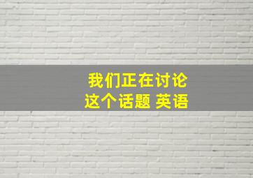 我们正在讨论这个话题 英语